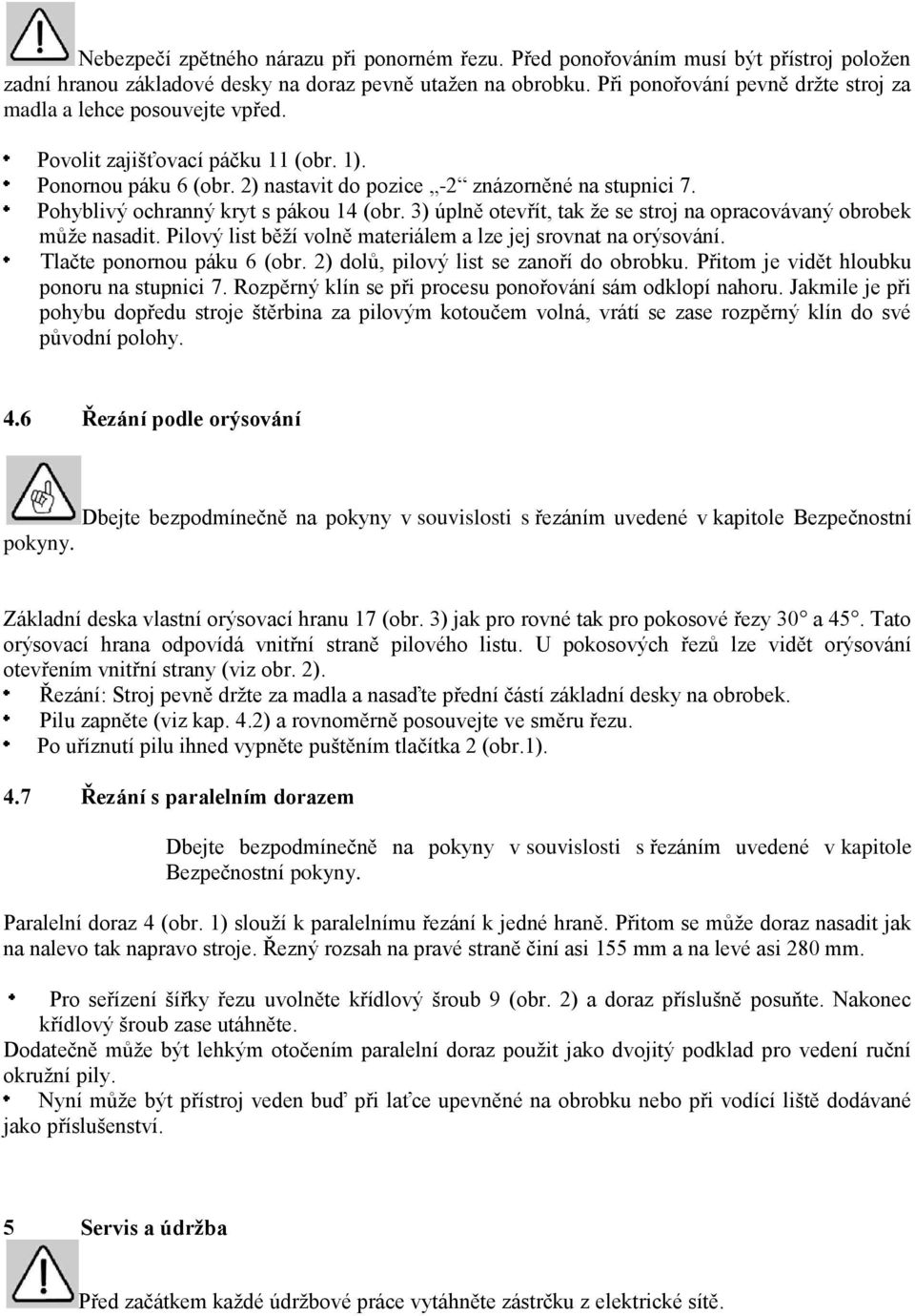 Pohyblivý ochranný kryt s pákou 14 (obr. 3) úplně otevřít, tak že se stroj na opracovávaný obrobek může nasadit. Pilový list běží volně materiálem a lze jej srovnat na orýsování.