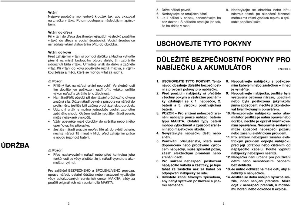 S nářadím pracujte jen tak, sobit popálení kůže. že ho držíte v ruce. Vrtání do dřeva Při vrtání do dřeva dosáhnete nejlepších výsledků použitím vrtáků do dřeva s vodící šroubovicí.