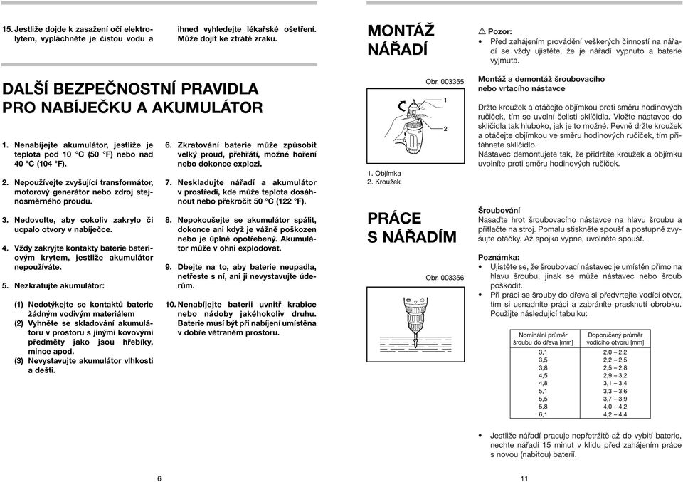 Nenabíjejte akumulátor, jestliže je 6. Zkratování baterie může způsobit teplota pod 10 C (50 F) nebo nad velký proud, přehřátí, možné hoření 40 C (104 F). nebo dokonce explozi. 1. Objímka 2.