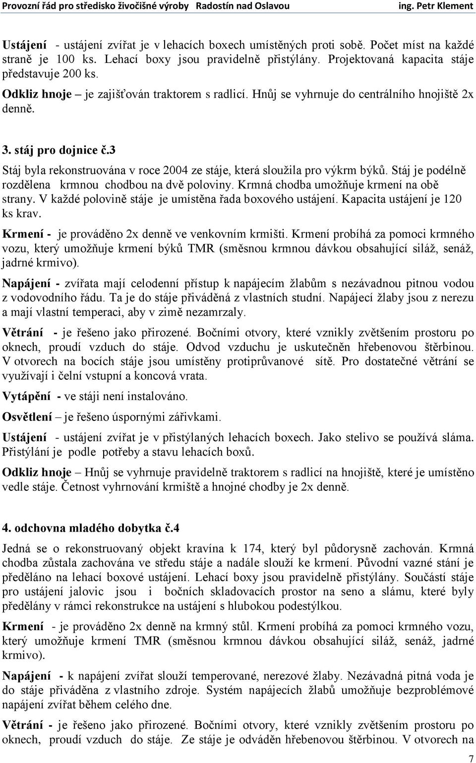 Stáj je podélně rozdělena krmnou chodbou na dvě poloviny. Krmná chodba umožňuje krmení na obě strany. V každé polovině stáje je umístěna řada boxového ustájení. Kapacita ustájení je 120 ks krav.