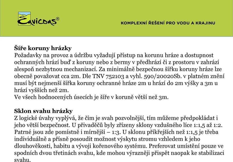 v platném znění musí být nejmenší šířka koruny ochranné hráze 2m u hrází do 2m výšky a 3m u hrází vyšších než 2m. Ve všech hodnocených úsecích je šíře v koruně větší než 3m.