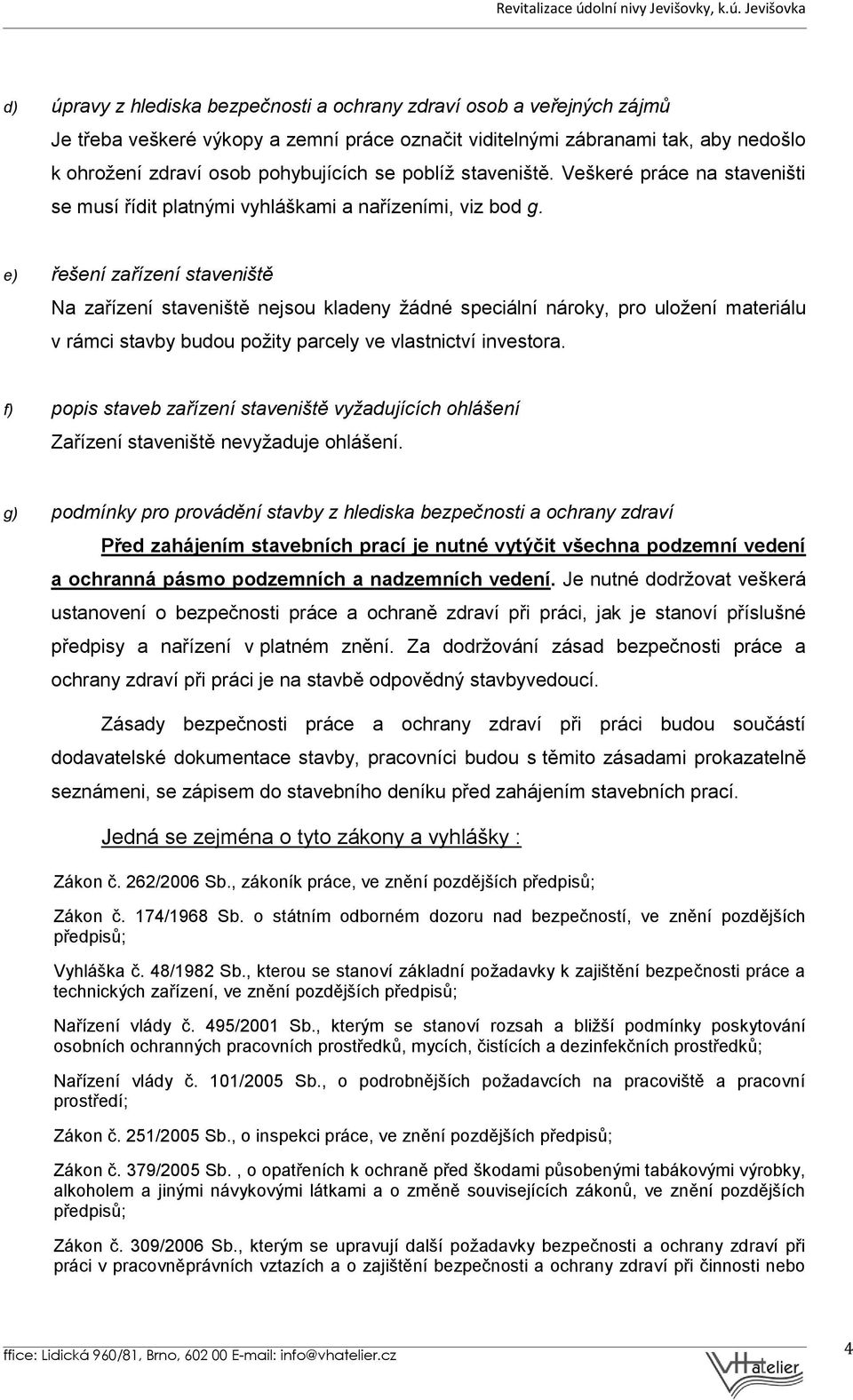 e) řešení zařízení staveniště Na zařízení staveniště nejsou kladeny žádné speciální nároky, pro uložení materiálu v rámci stavby budou požity parcely ve vlastnictví investora.