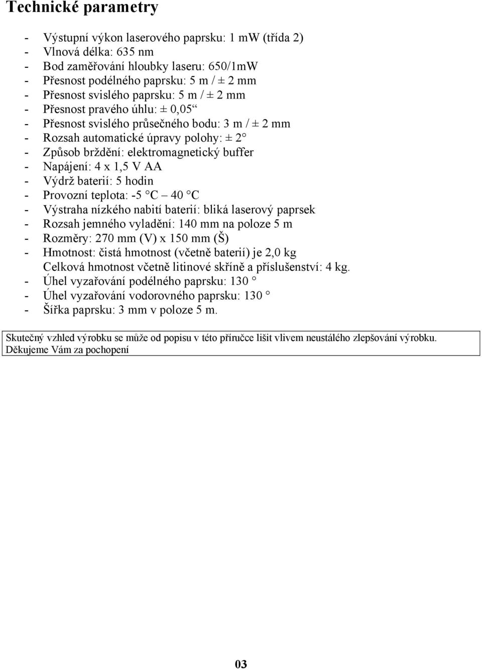 4 x 1,5 V AA - Výdrž baterií: 5 hodin - Provozní teplota: -5 C 40 C - Výstraha nízkého nabití baterií: bliká laserový paprsek - Rozsah jemného vyladění: 140 mm na poloze 5 m - Rozměry: 270 mm (V) x