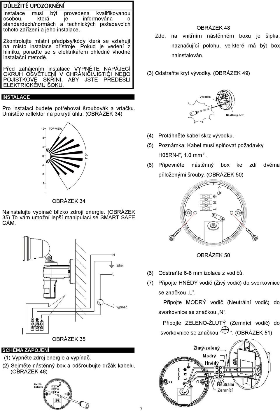 Před zahájením instalace VYPNĚTE NAPÁJECÍ OKRUH OSVĚTLENÍ V CHRÁNIČI/JISTIČI NEBO POJISTKOVÉ SKŘÍNI, ABY JSTE PŘEDEŠLI ELEKTRICKÉMU ŠOKU.