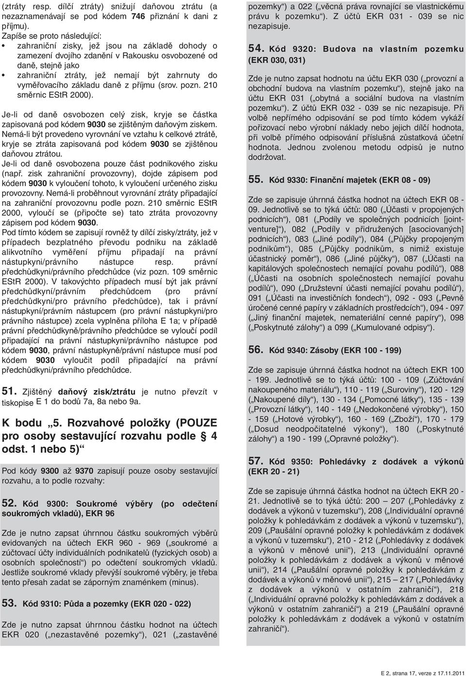 vyměřovacího základu daně z příjmu (srov. pozn. 210 směrnic EStR 2000). Je-li od daně osvobozen celý zisk, kryje se částka zapisovaná pod kódem 9030 se zjištěným daňovým ziskem.