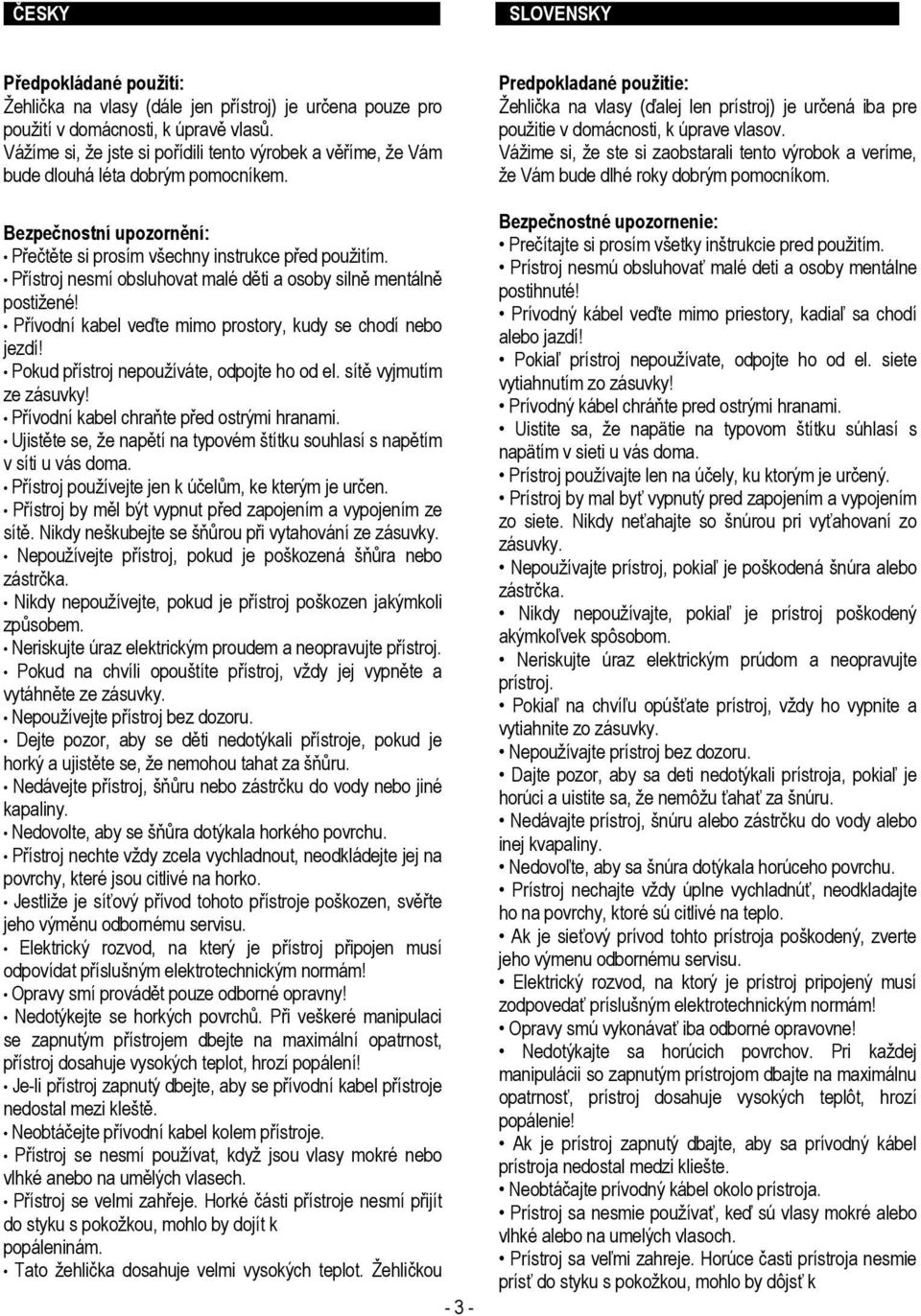 Přístroj nesmí obsluhovat malé děti a osoby silně mentálně postižené! Přívodní kabel veďte mimo prostory, kudy se chodí nebo jezdí! Pokud přístroj nepoužíváte, odpojte ho od el.