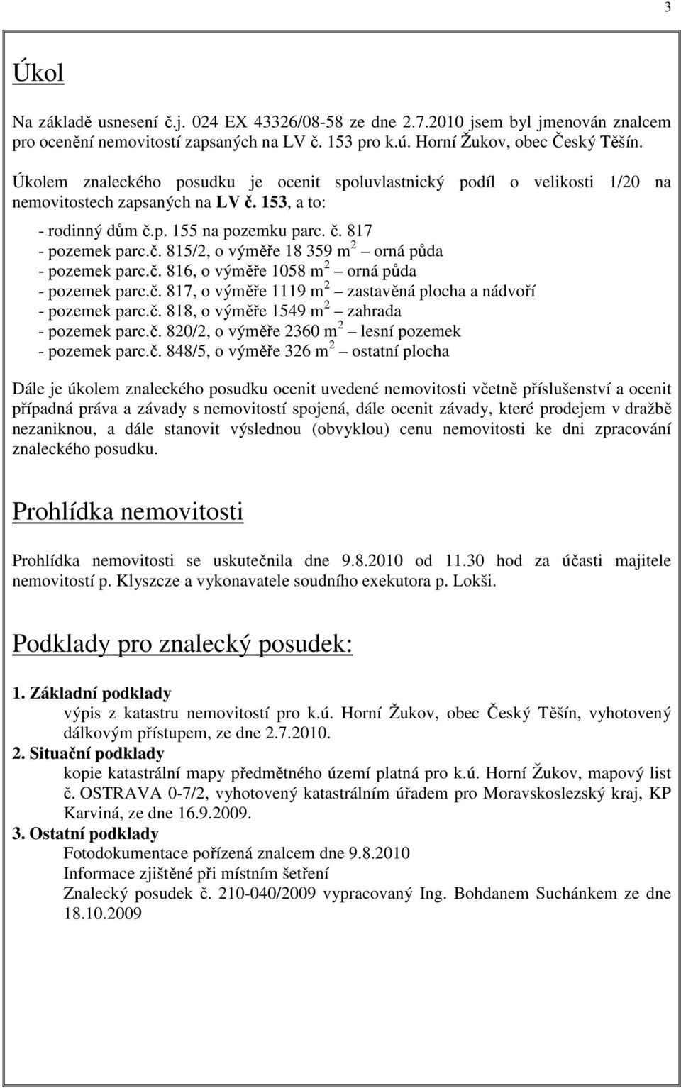 č. 816, o výměře 1058 m 2 orná půda - pozemek parc.č. 817, o výměře 1119 m 2 zastavěná plocha a nádvoří - pozemek parc.č. 818, o výměře 1549 m 2 zahrada - pozemek parc.č. 820/2, o výměře 2360 m 2 lesní pozemek - pozemek parc.