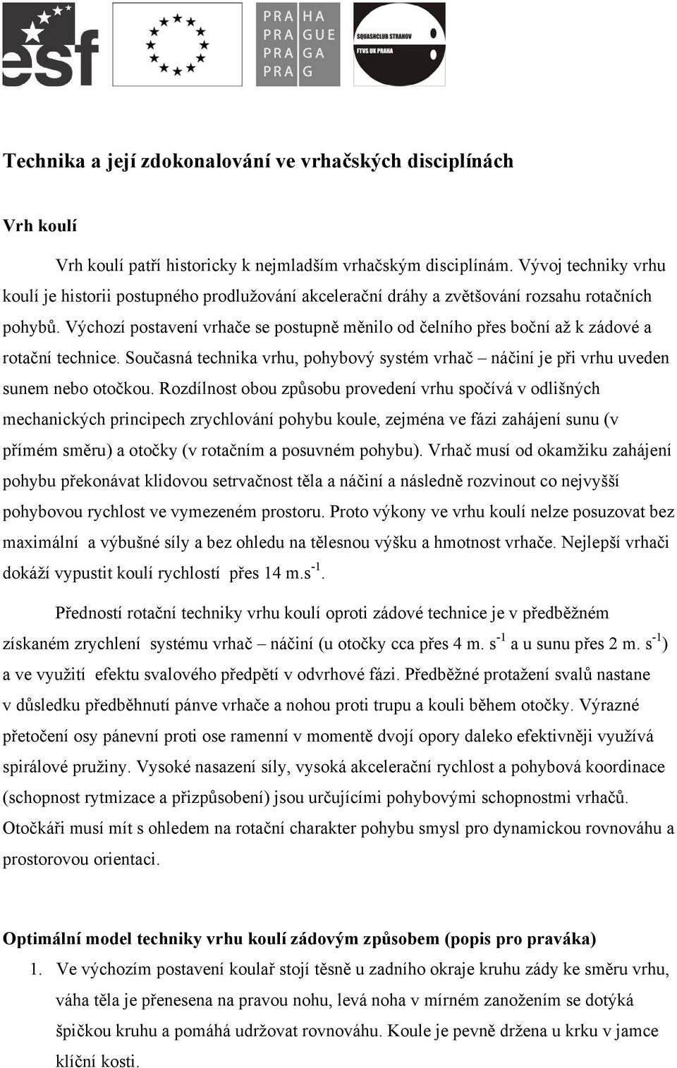 Výchozí postavení vrhače se postupně měnilo od čelního přes boční až k zádové a rotační technice. Současná technika vrhu, pohybový systém vrhač náčiní je při vrhu uveden sunem nebo otočkou.