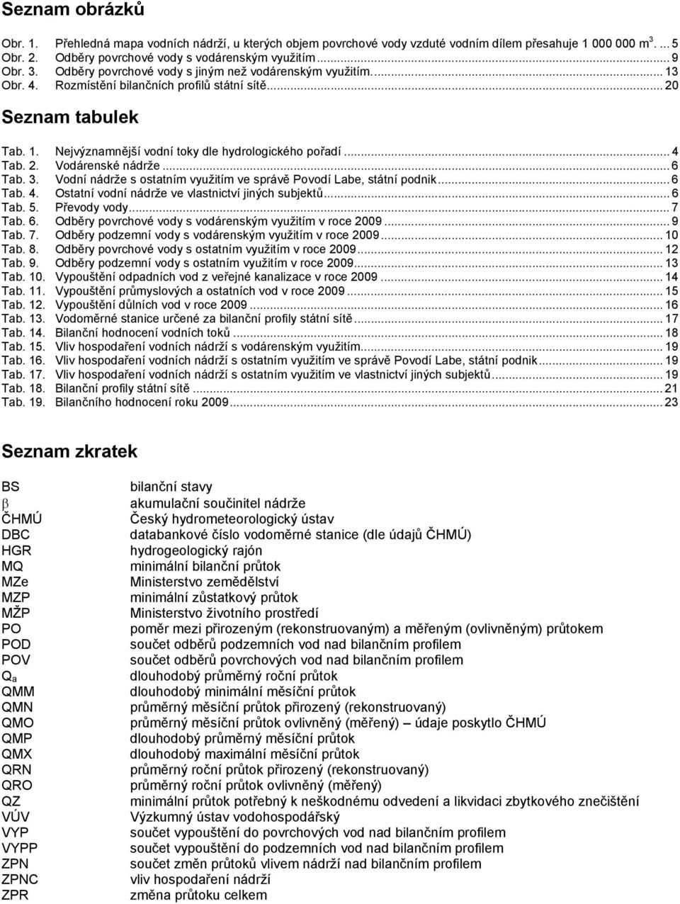 Vodní nádrže s ostatním využitím ve správě Povodí Labe, státní podnik... 6 Tab.. Ostatní vodní nádrže ve vlastnictví jiných subjektů... 6 Tab. 5. Převody vody... 7 Tab. 6. Odběry povrchové vody s vodárenským využitím v roce 2009.