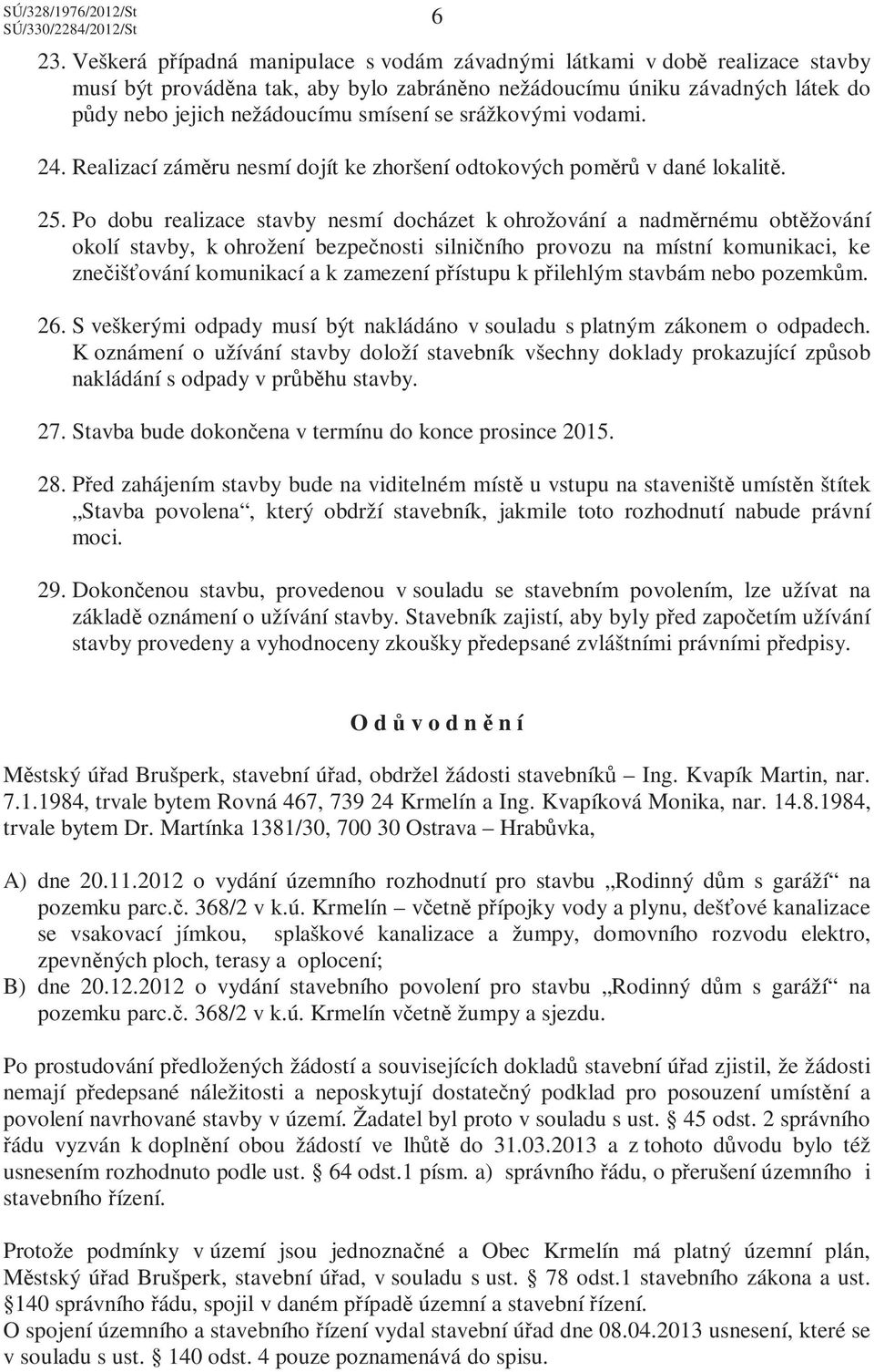 Po dobu realizace stavby nesmí docházet k ohrožování a nadměrnému obtěžování okolí stavby, k ohrožení bezpečnosti silničního provozu na místní komunikaci, ke znečišťování komunikací a k zamezení