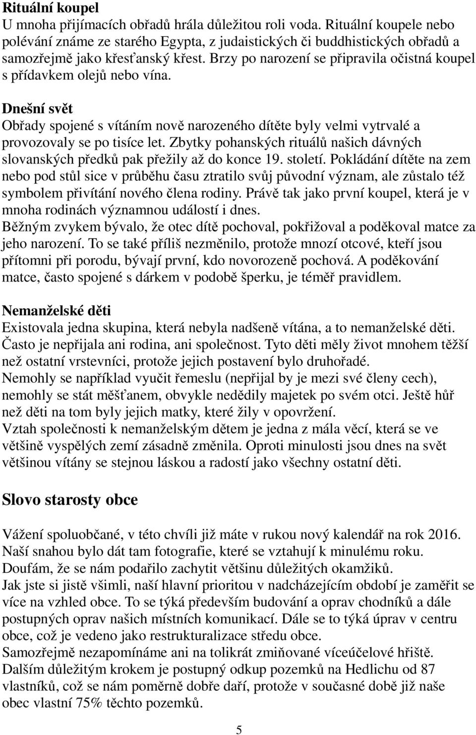 Brzy po narození se připravila očistná koupel s přídavkem olejů nebo vína. Dnešní svět Obřady spojené s vítáním nově narozeného dítěte byly velmi vytrvalé a provozovaly se po tisíce let.