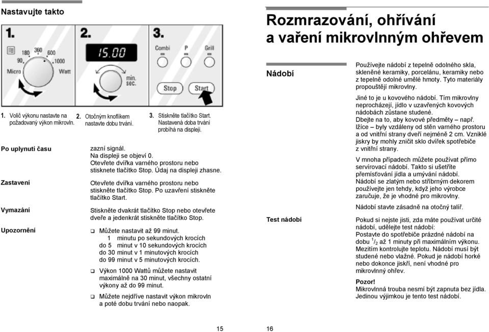 Otevřete dvířka varného prostoru nebo stisknete tlačítko Stop. Údaj na displeji zhasne. Otevřete dvířka varného prostoru nebo stiskněte tlačítko Stop. Po uzavření stiskněte tlačítko Start.