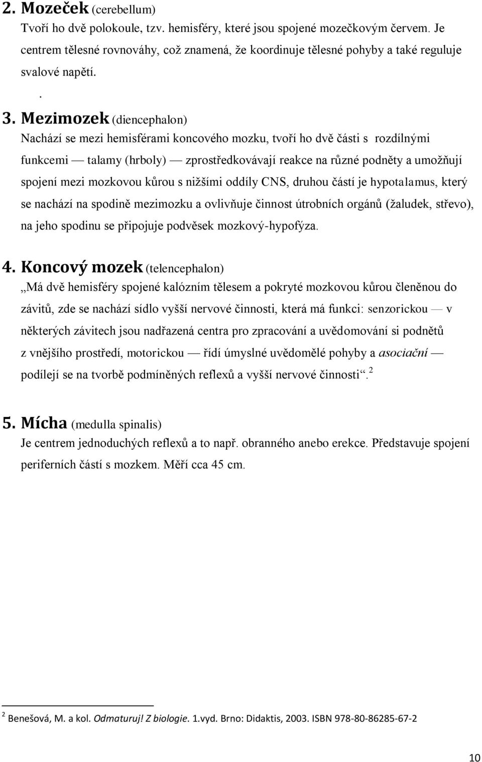 Mezimozek (diencephalon) Nachází se mezi hemisférami koncového mozku, tvoří ho dvě části s rozdílnými funkcemi talamy (hrboly) zprostředkovávají reakce na různé podněty a umožňují spojení mezi