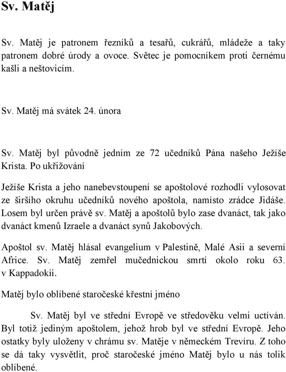 Po ukřižování Ježíše Krista a jeho nanebevstoupení se apoštolové rozhodli vylosovat ze širšího okruhu učedníků nového apoštola, namísto zrádce Jidáše. Losem byl určen právě sv.