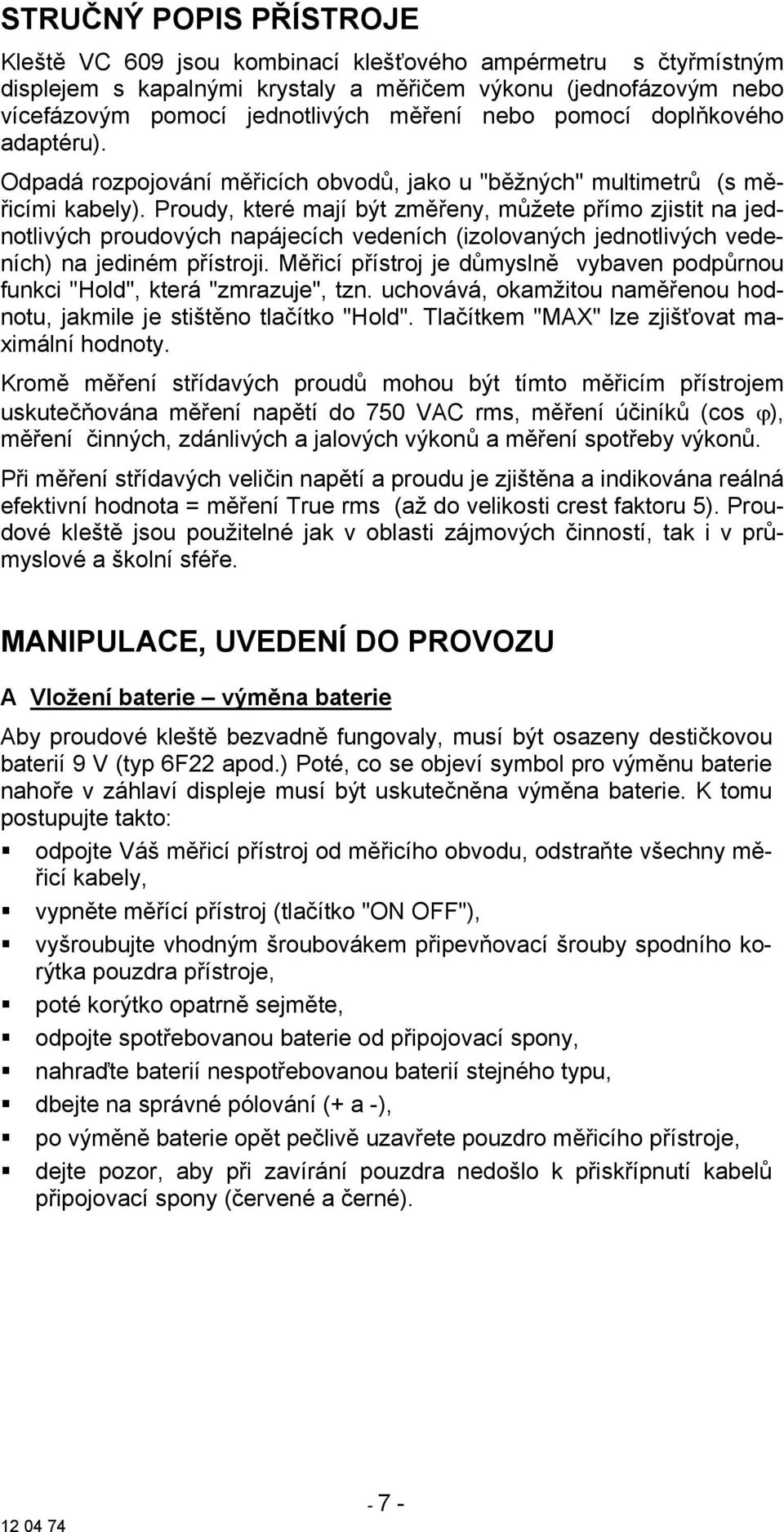 Proudy, které mají být změřeny, můžete přímo zjistit na jednotlivých proudových napájecích vedeních (izolovaných jednotlivých vedeních) na jediném přístroji.