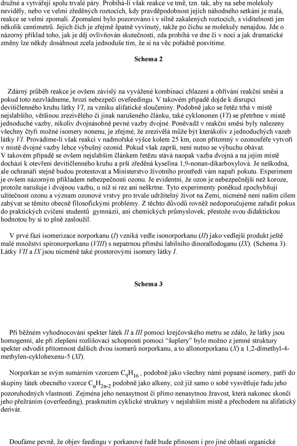 Zpomalení bylo pozorováno i v silně zakalených roztocích, s viditelností jen několik centimetrů. Jejich čich je zřejmě špatně vyvinutý, takže po čichu se molekuly nenajdou.