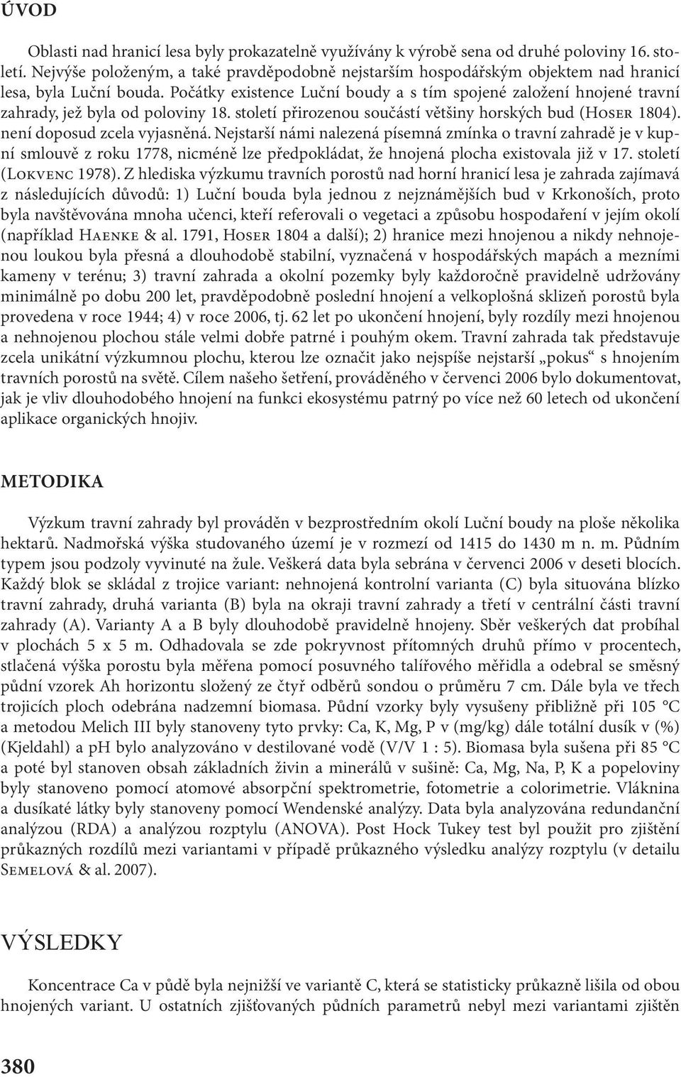 Počátky existence Luční boudy a s tím spojené založení hnojené travní zahrady, jež byla od poloviny 18. století přirozenou součástí většiny horských bud (HOSER 1804). není doposud zcela vyjasněná.