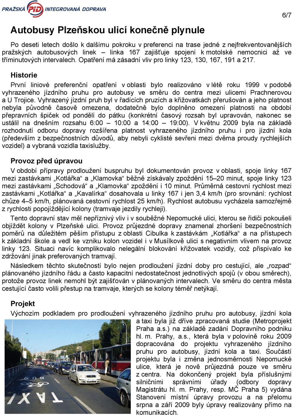 Historie První liniové preferenční opatření v oblasti bylo realizováno v létě roku 1999 v podobě vyhrazeného jízdního pruhu pro autobusy ve směru do centra mezi ulicemi Prachnerovou a U Trojice.