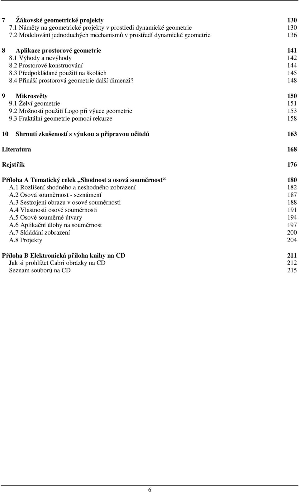 3 Předpokládané použití na školách 145 8.4 Přináší prostorová geometrie další dimenzi? 148 9 Mikrosvěty 150 9.1 Želví geometrie 151 9.2 Možnosti použití Logo při výuce geometrie 153 9.