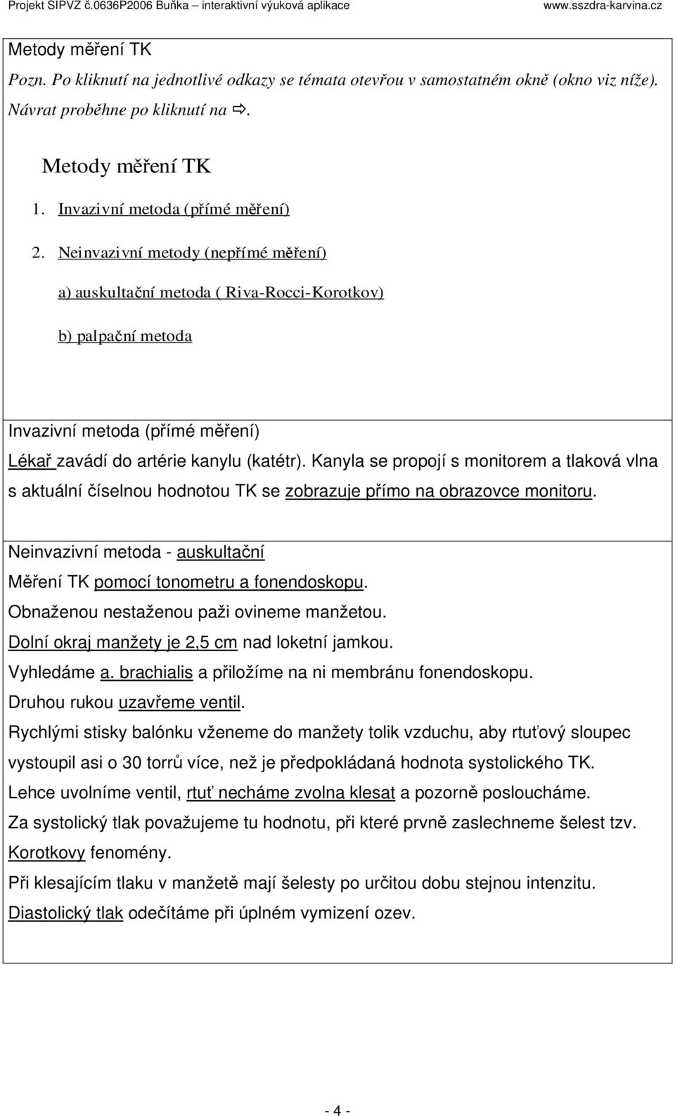 Kanyla se propojí s monitorem a tlaková vlna s aktuální číselnou hodnotou TK se zobrazuje přímo na obrazovce monitoru. Neinvazivní metoda - auskultační Měření TK pomocí tonometru a fonendoskopu.