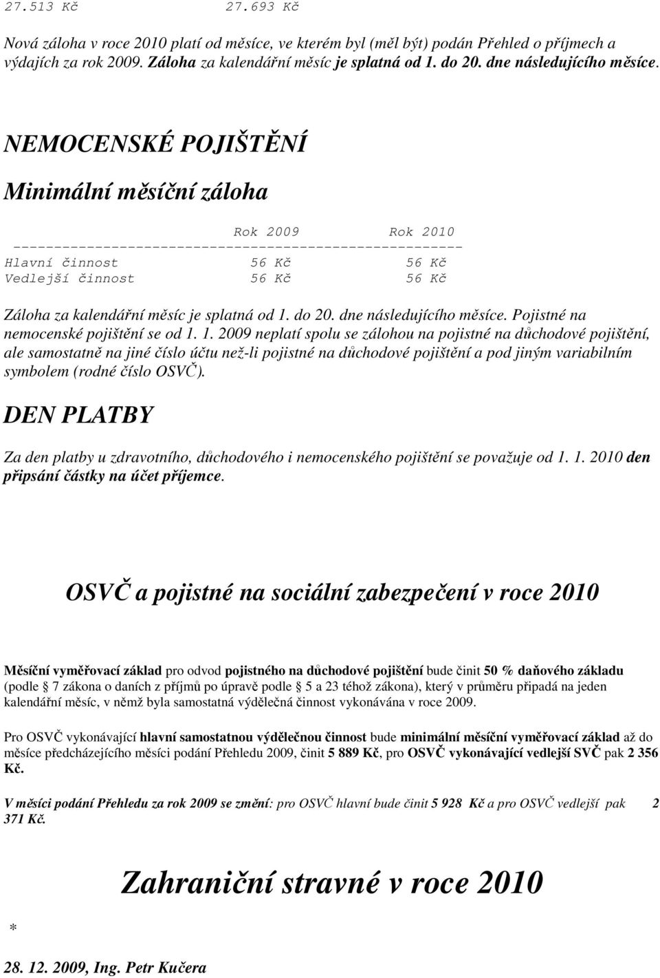 NEMOCENSKÉ POJIŠTĚNÍ Minimální měsíční záloha Rok 2009 Rok 2010 ------------------------------------------------------- Hlavní činnost 56 Kč 56 Kč Vedlejší činnost 56 Kč 56 Kč Záloha za kalendářní