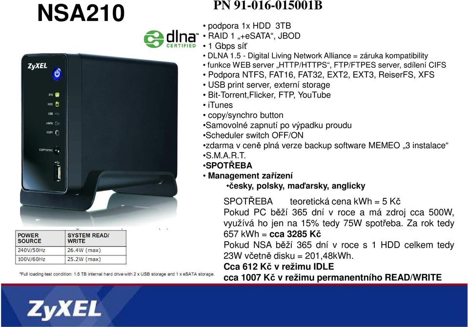 storage Bit-Torrent,Flicker, FTP, YouTube itunes copy/synchro button Samovolné zapnutí po výpadku proudu Scheduler switch OFF/ON zdarma v ceně plná verze backup software MEMEO 3 instalace S.M.A.R.T. SPOTŘEBA Management zařízení česky, polsky, maďarsky, anglicky Pokud PC běží 365 dní v roce a má zdroj cca 500W, využívá ho jen na 15% tedy 75W spotřeba.