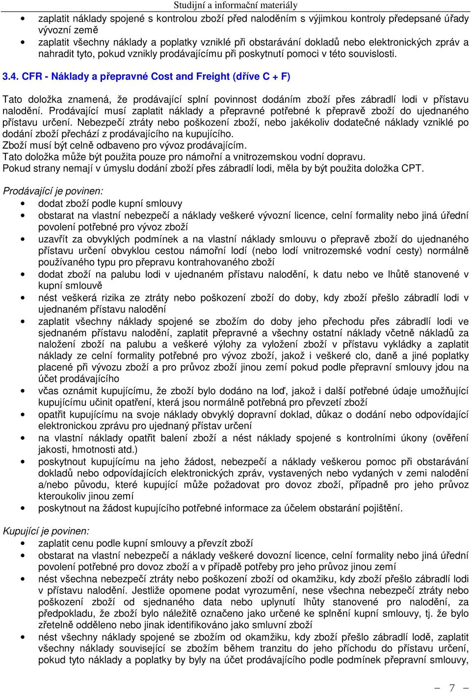 CFR - Náklady a přepravné Cost and Freight (dříve C + F) Tato doložka znamená, že prodávající splní povinnost dodáním zboží přes zábradlí lodi v přístavu nalodění.