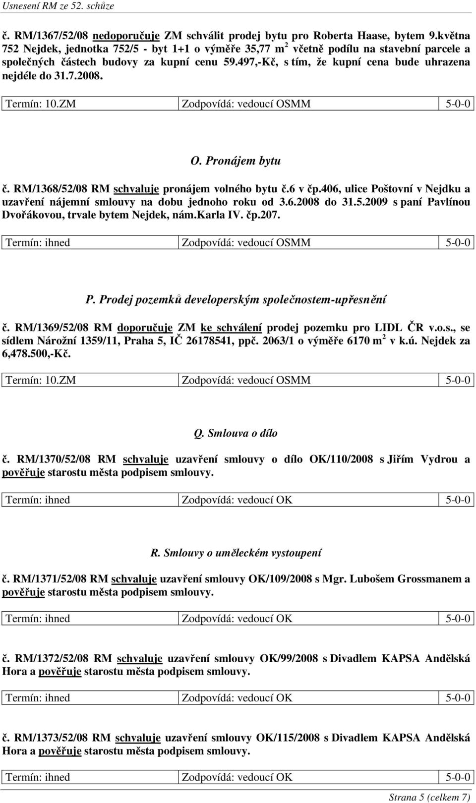 7.2008. O. Pronájem bytu č. RM/1368/52/08 RM schvaluje pronájem volného bytu č.6 v čp.406, ulice Poštovní v Nejdku a uzavření nájemní smlouvy na dobu jednoho roku od 3.6.2008 do 31.5.2009 s paní Pavlínou Dvořákovou, trvale bytem Nejdek, nám.