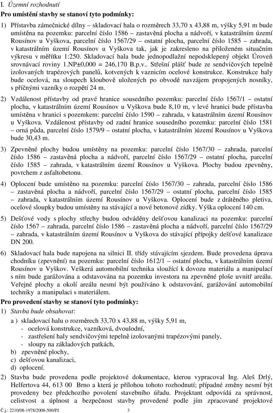 zakresleno na přiloženém situačním výkresu v měřítku 1:250. Skladovací hala bude jednopodlažní nepodsklepený objekt Úroveň srovnávací roviny 1.NP±0,000 = 246,170 B.p.v.. Střešní plášť bude ze sendvičových tepelně izolovaných trapézových panelů, kotvených k vaznicím ocelové konstrukce.