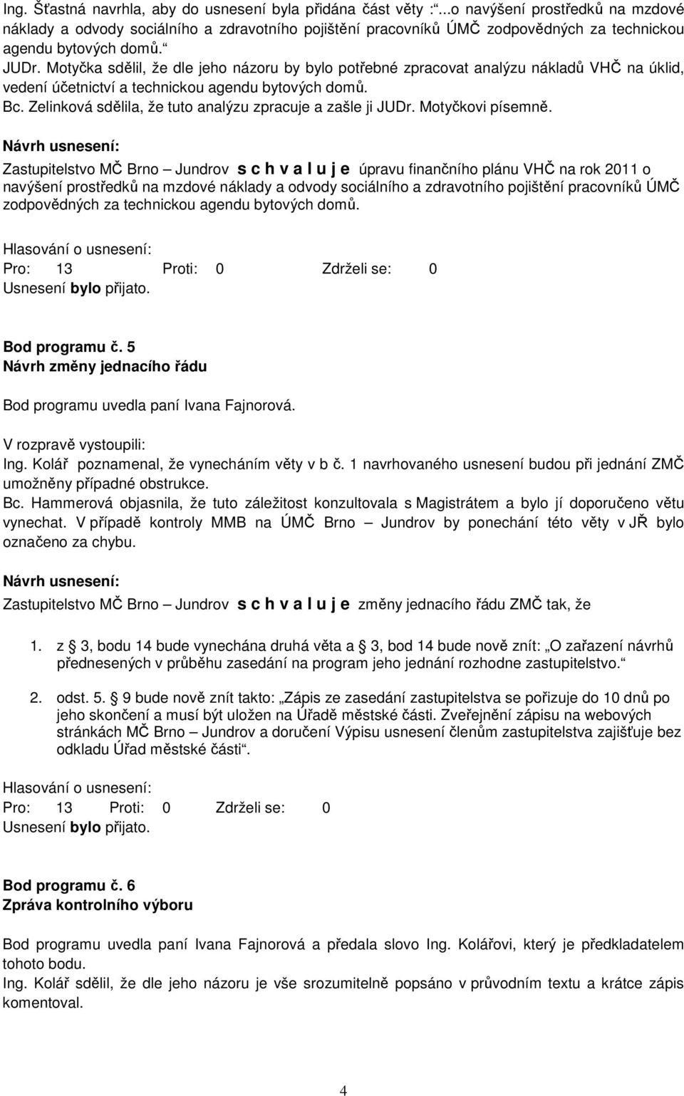 Motyčka sdělil, že dle jeho názoru by bylo potřebné zpracovat analýzu nákladů VHČ na úklid, vedení účetnictví a technickou agendu bytových domů. Bc.