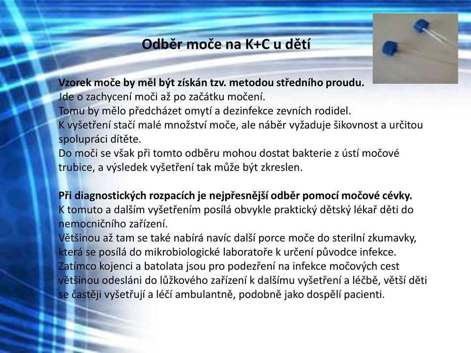 Do moči se však při tomto odběru mohou dostat bakterie z ústí močové trubice, a výsledek vyšetření tak může být zkreslen. Při diagnostických rozpacích je nejpřesnější odběr pomocí močové cévky.