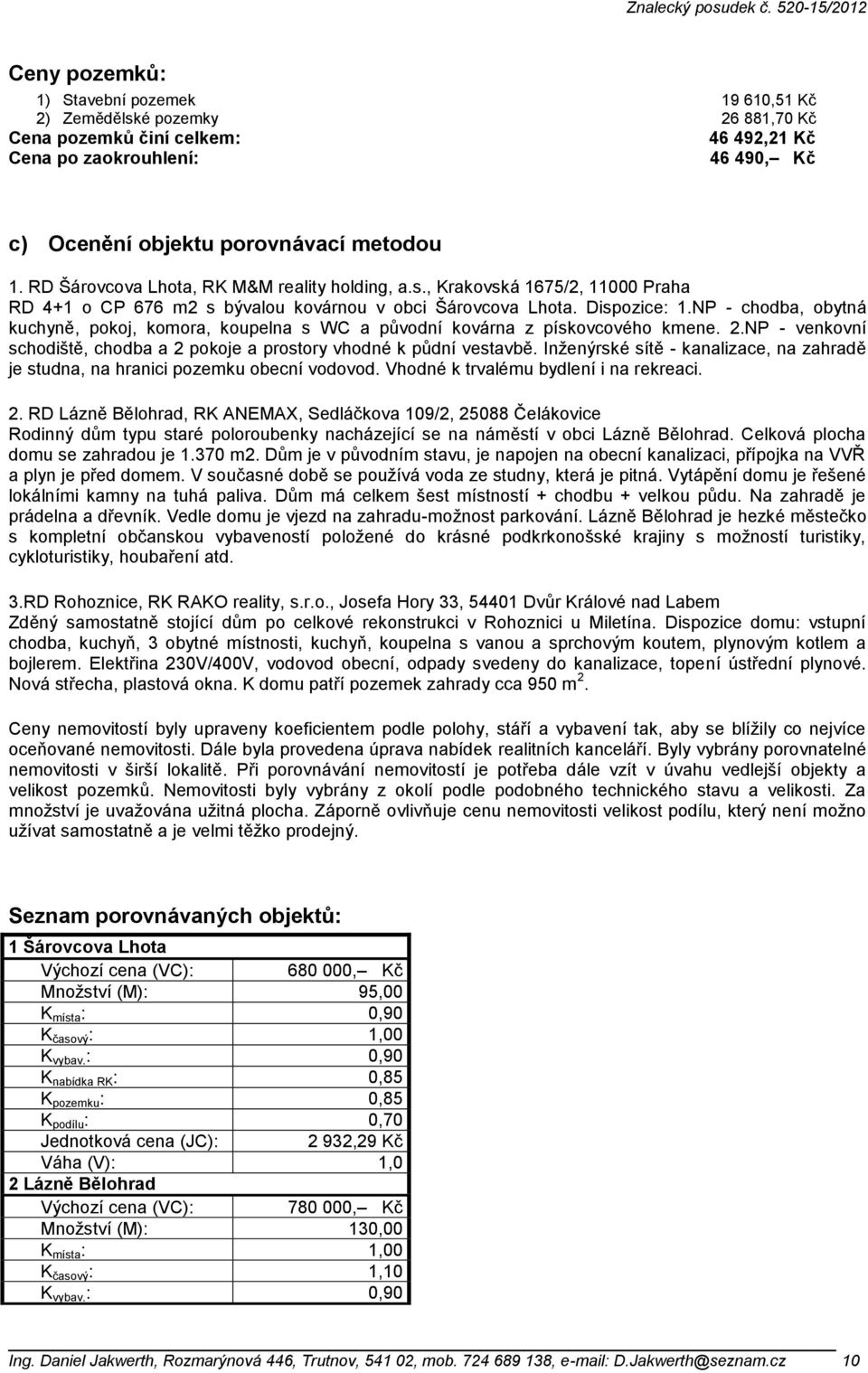 NP - chodba, obytná kuchyně, pokoj, komora, koupelna s WC a původní kovárna z pískovcového kmene. 2.NP - venkovní schodiště, chodba a 2 pokoje a prostory vhodné k půdní vestavbě.