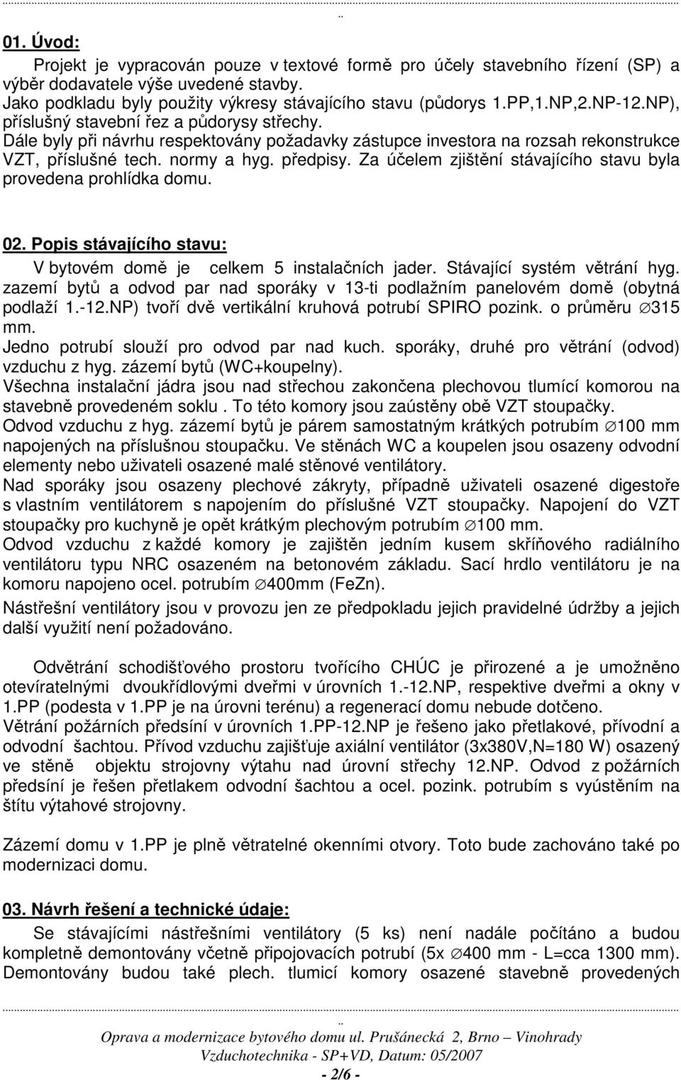 Za účelem zjištění stávajícího stavu byla provedena prohlídka domu. 02. Popis stávajícího stavu: V bytovém domě je celkem 5 instalačních jader. Stávající systém větrání hyg.