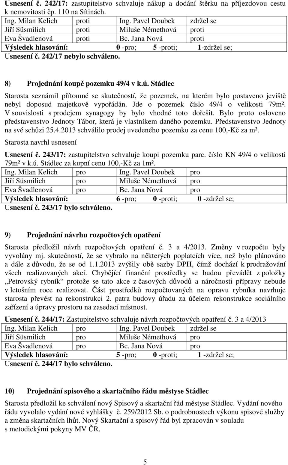 8) Projednání koupě pozemku 49/4 v k.ú. Stádlec Starosta seznámil přítomné se skutečností, že pozemek, na kterém bylo postaveno jeviště nebyl doposud majetkově vypořádán.
