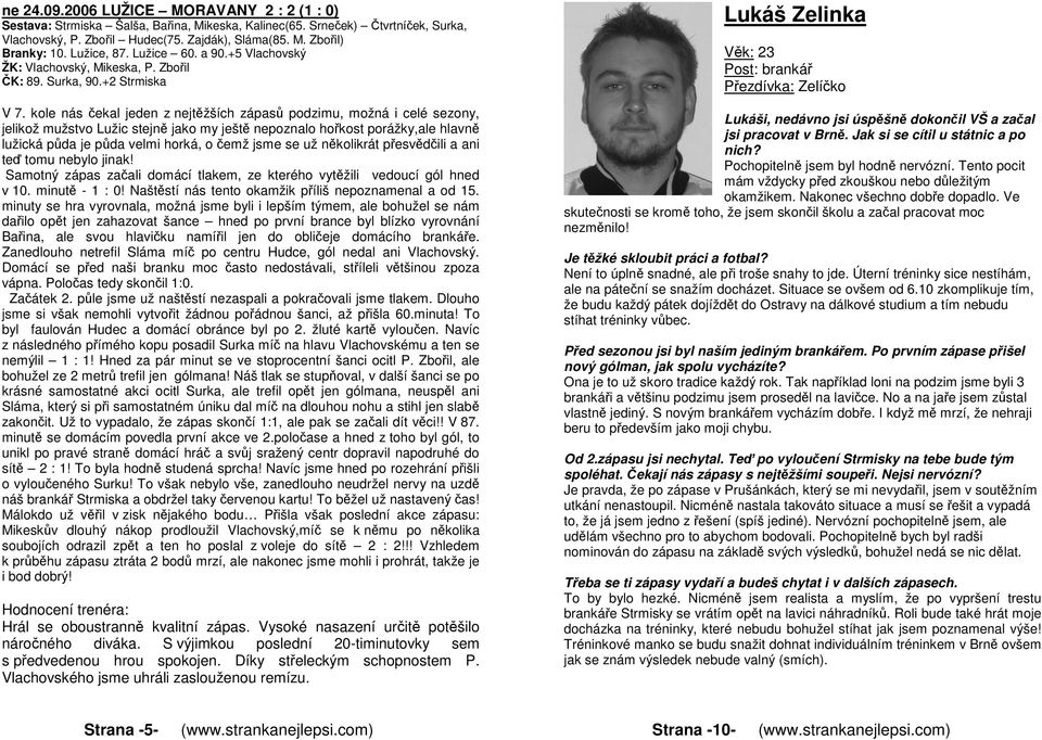 kole nás čekal jeden z nejtěžších zápasů podzimu, možná i celé sezony, jelikož mužstvo Lužic stejně jako my ještě nepoznalo hořkost porážky,ale hlavně lužická půda je půda velmi horká, o čemž jsme se