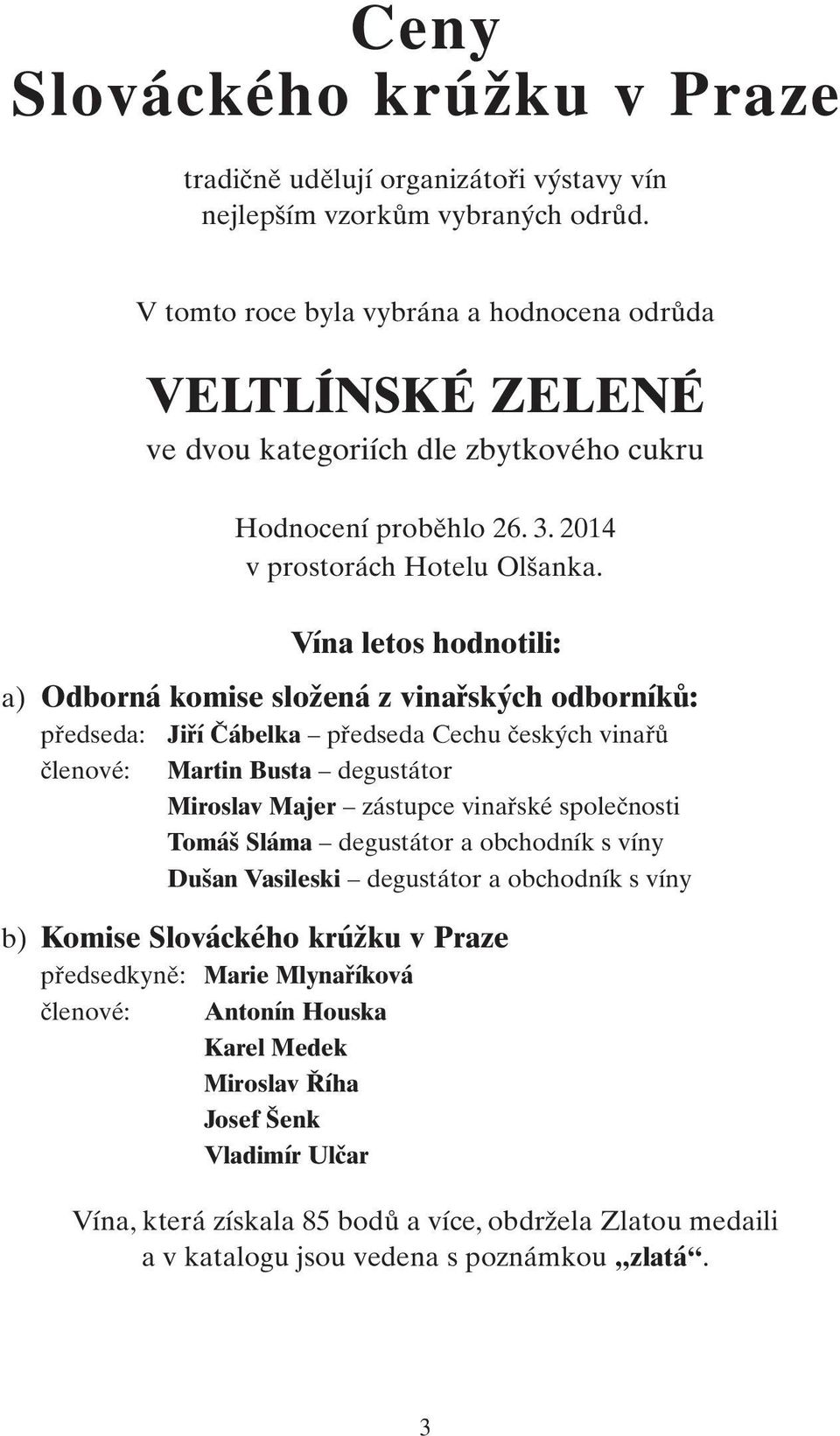 Vína letos hodnotili: a) Odborná komise složená z vinařských odborníků: předseda: Jiří Čábelka předseda Cechu českých vinařů členové: Martin Busta degustátor Miroslav Majer zástupce vinařské