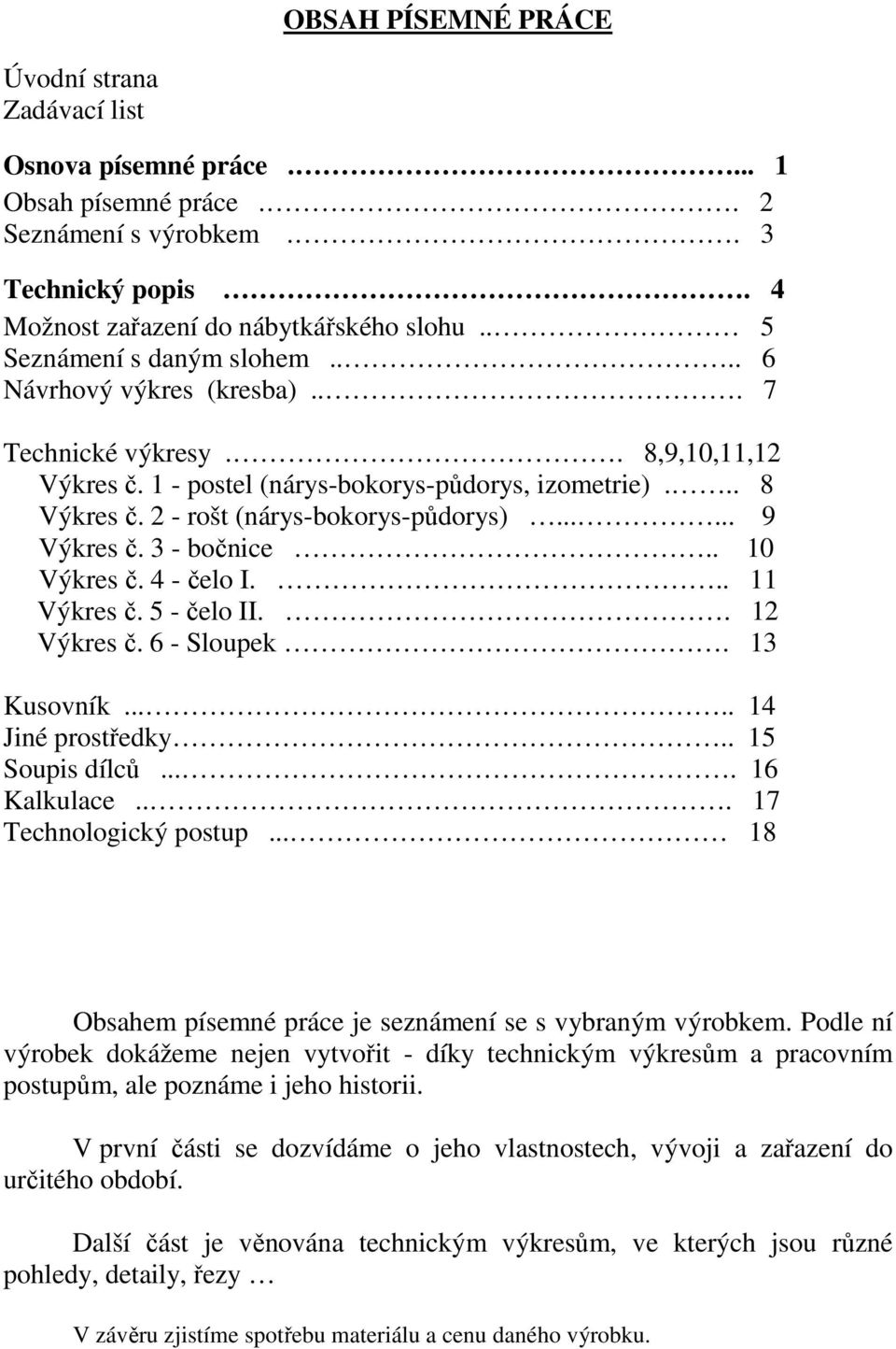 2 - rošt (nárys-bokorys-půdorys)...... 9 Výkres č. 3 - bočnice.. 10 Výkres č. 4 - čelo I... 11 Výkres č. 5 - čelo II.. 12 Výkres č. 6 - Sloupek. 13 Kusovník..... 14 Jiné prostředky.. 15 Soupis dílců.