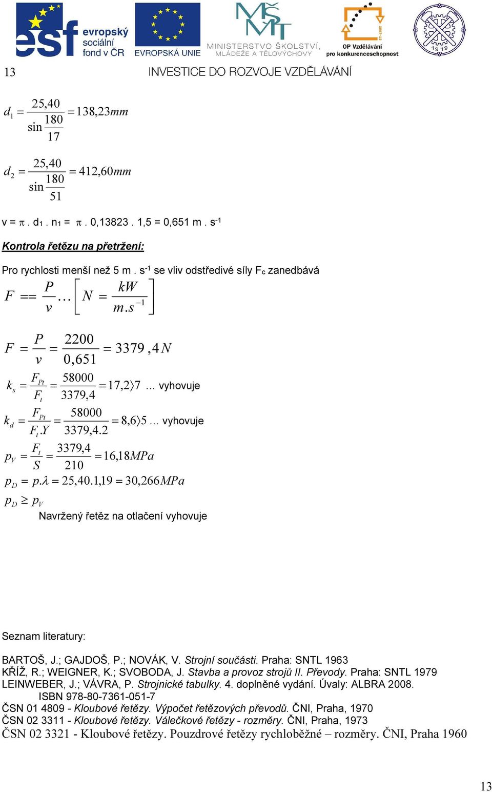 k vyhovuje t vyhovuje Ft 3379,4 V= = = 6, 8MPa S 0 =.λ= 5,40.,9= 30, 66MPa D D V Navržený řetěz na otlačení vyhovuje Seznam literatury: BARTOŠ, J.; GAJDOŠ, P.; NOVÁK, V. Strojní součásti.