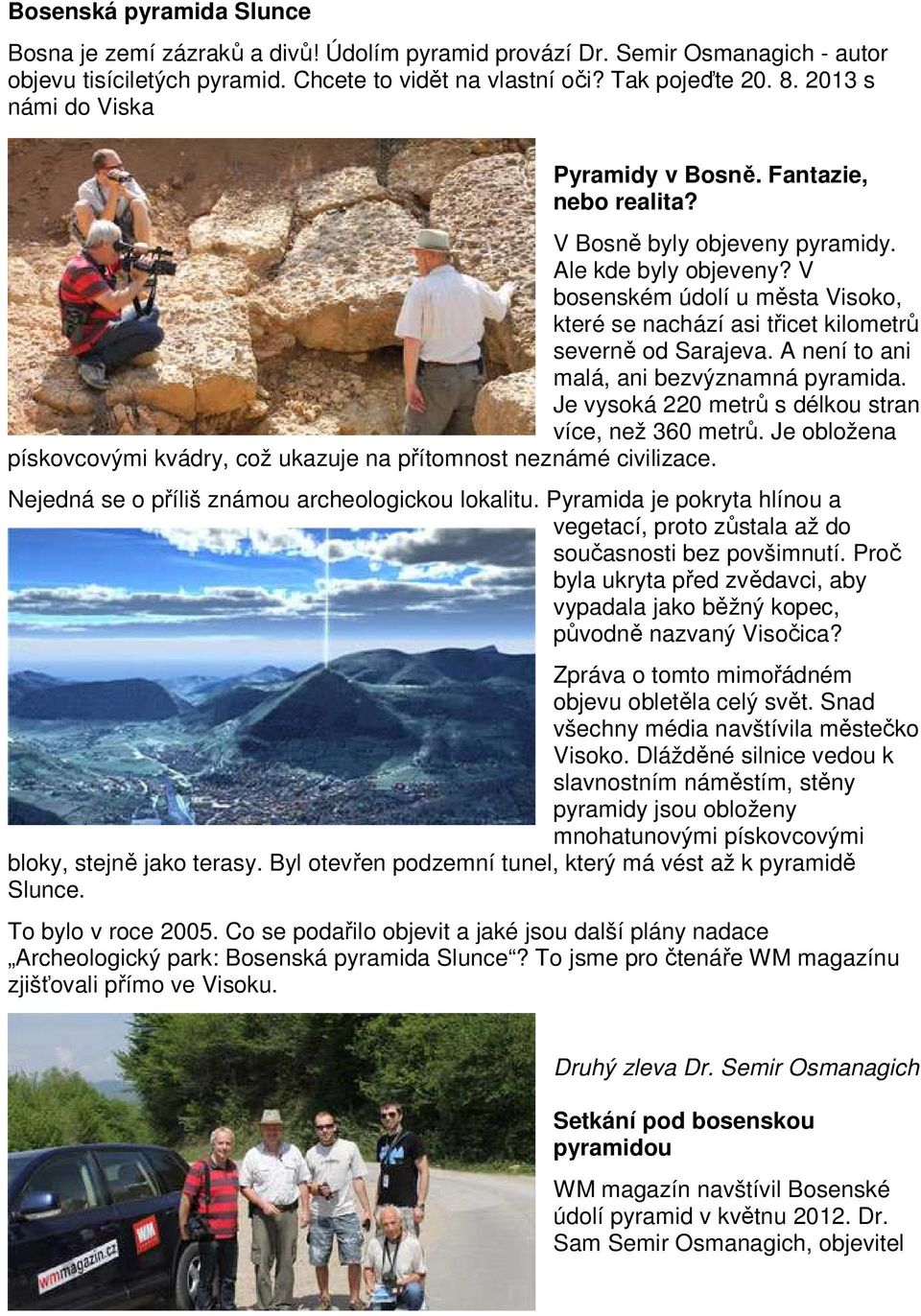 V bosenském údolí u města Visoko, které se nachází asi třicet kilometrů severně od Sarajeva. A není to ani malá, ani bezvýznamná pyramida. Je vysoká 220 metrů s délkou stran více, než 360 metrů.