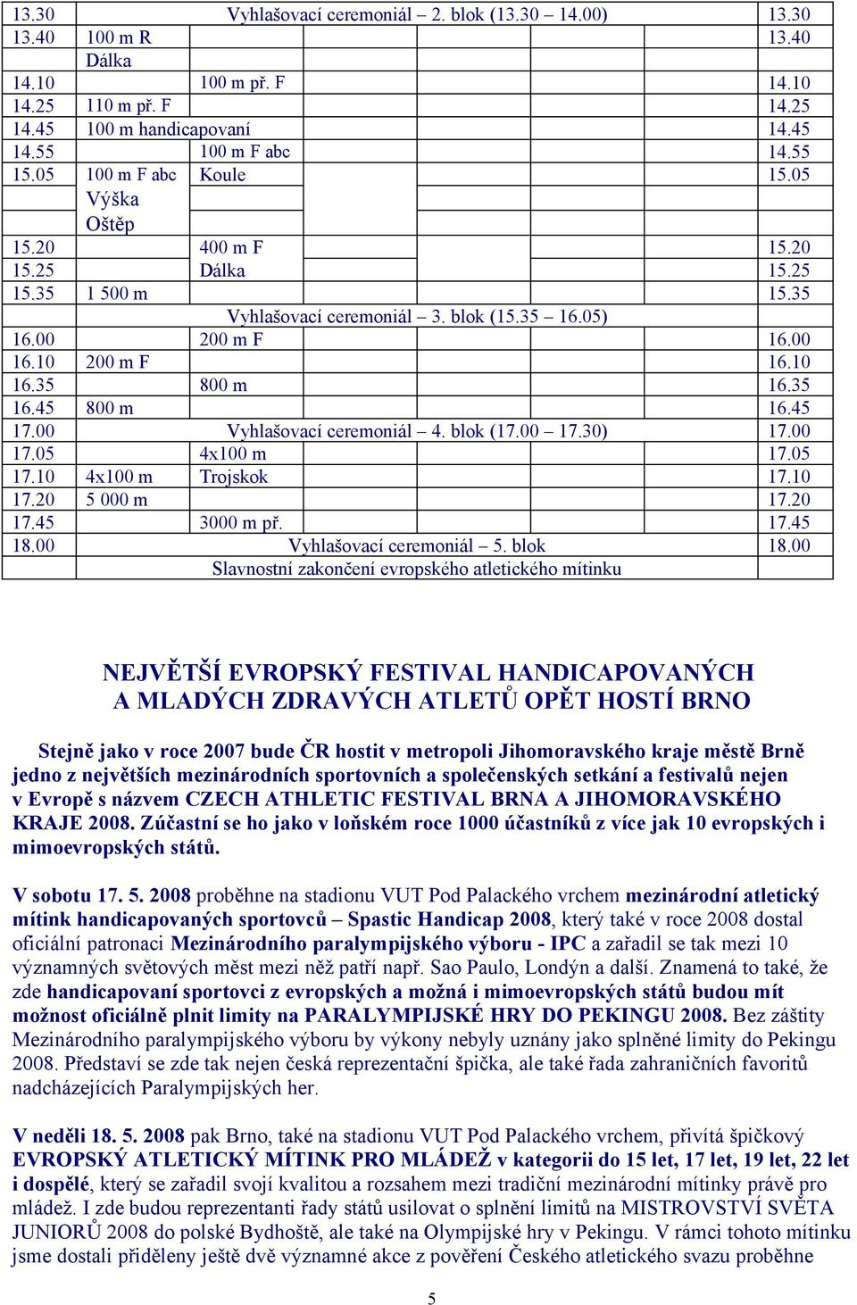 blok (17.00 17.30) 4x100 m Trojskok 3000 m př. Vyhlašovací ceremoniál 5. blok Slavnostní zakončení evropského atletického mítinku 16.00 16.10 16.35 16.45 17.00 17.05 17.10 17.20 17.45 18.