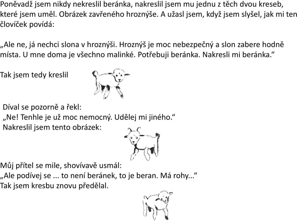 U mne doma je všechno malinké. Potřebuji beránka. Nakresli mi beránka. Tak jsem tedy kreslil Díval se pozorně a řekl: Ne! Tenhle je už moc nemocný.