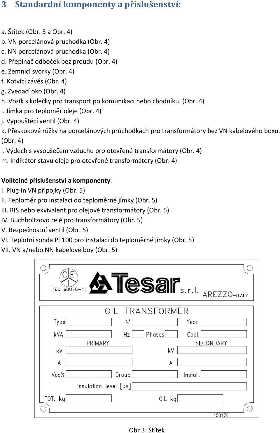 Vypouštěcí ventil (Obr. 4) k. Přeskokové růžky na porcelánových průchodkách pro transformátory bez VN kabelového boxu. (Obr. 4) l. Výdech s vysoušečem vzduchu pro otevřené transformátory (Obr. 4) m.