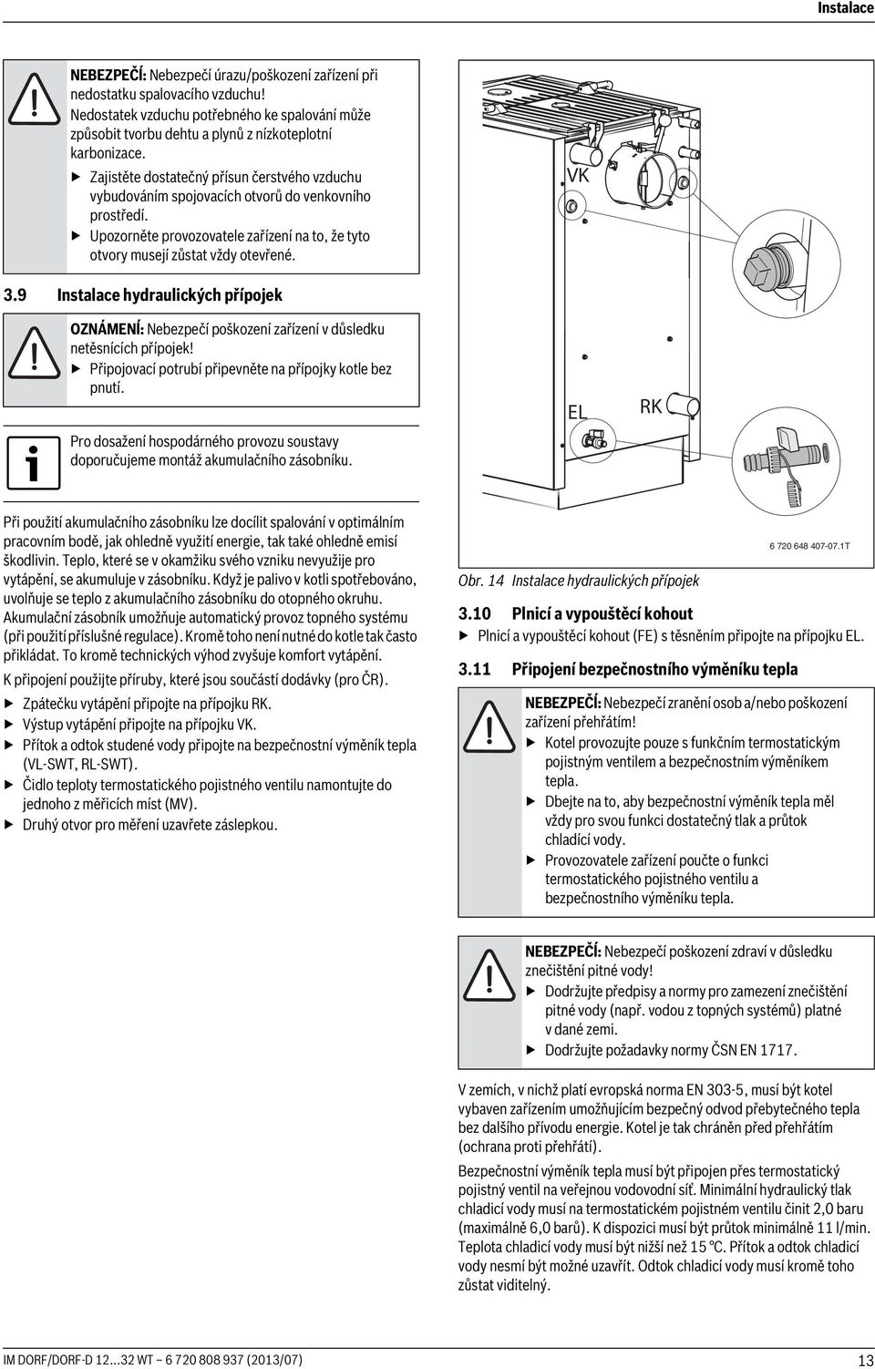 9 Instalace hydraulických přípojek OZNÁMENĺ: Nebezpečí poškození zařízení v důsledku netěsnících přípojek! Připojovací potrubí připevněte na přípojky kotle bez pnutí.