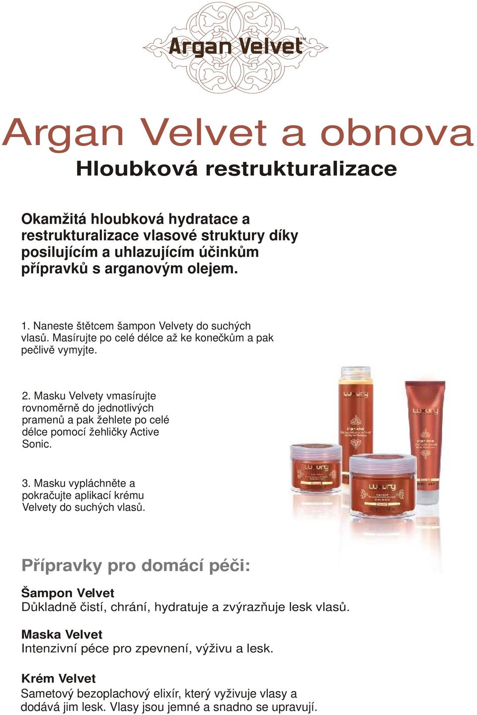 Masku Velvety vmasírujte rovnoměrně do jednotlivých pramenů a pak žehlete po celé délce pomocí žehličky Active Sonic. 3. Masku vypláchněte a pokračujte aplikací krému Velvety do suchých vlasů.