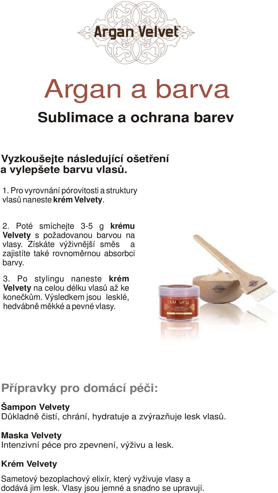 Výsledkem jsou lesklé, hedvábně měkké a pevné vlasy. Přípravky pro domácí péči: Šampon Velvety Důkladně čistí, chrání, hydratuje a zvýrazňuje lesk vlasů.