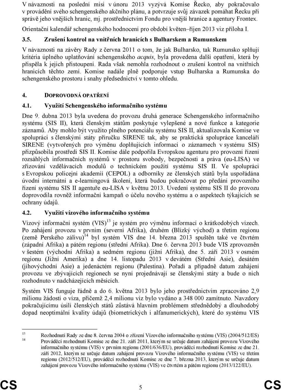 Zrušení kontrol na vnitřních hranicích s Bulharskem a Rumunskem V návaznosti na závěry Rady z června 2011 o tom, že jak Bulharsko, tak Rumunsko splňují kritéria úplného uplatňování schengenského