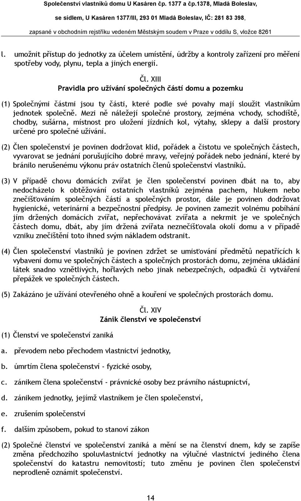 Mezi ně náležejí společné prostory, zejména vchody, schodiště, chodby, sušárna, místnost pro uložení jízdních kol, výtahy, sklepy a další prostory určené pro společné užívání.