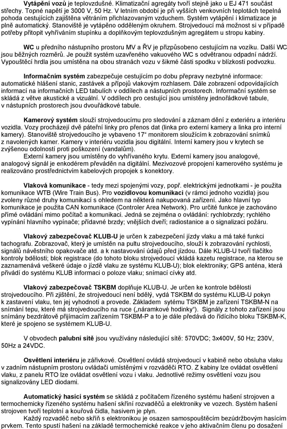 Stanoviště je vytápěno odděleným okruhem. Strojvedoucí má možnost si v případě potřeby přitopit vyhříváním stupínku a doplňkovým teplovzdušným agregátem u stropu kabiny.