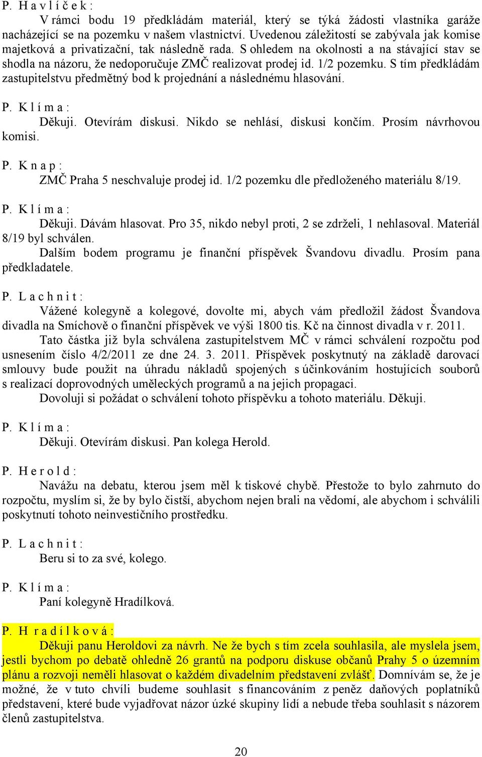 1/2 pozemku. S tím předkládám zastupitelstvu předmětný bod k projednání a následnému hlasování. Děkuji. Otevírám diskusi. Nikdo se nehlásí, diskusi končím. Prosím návrhovou komisi.