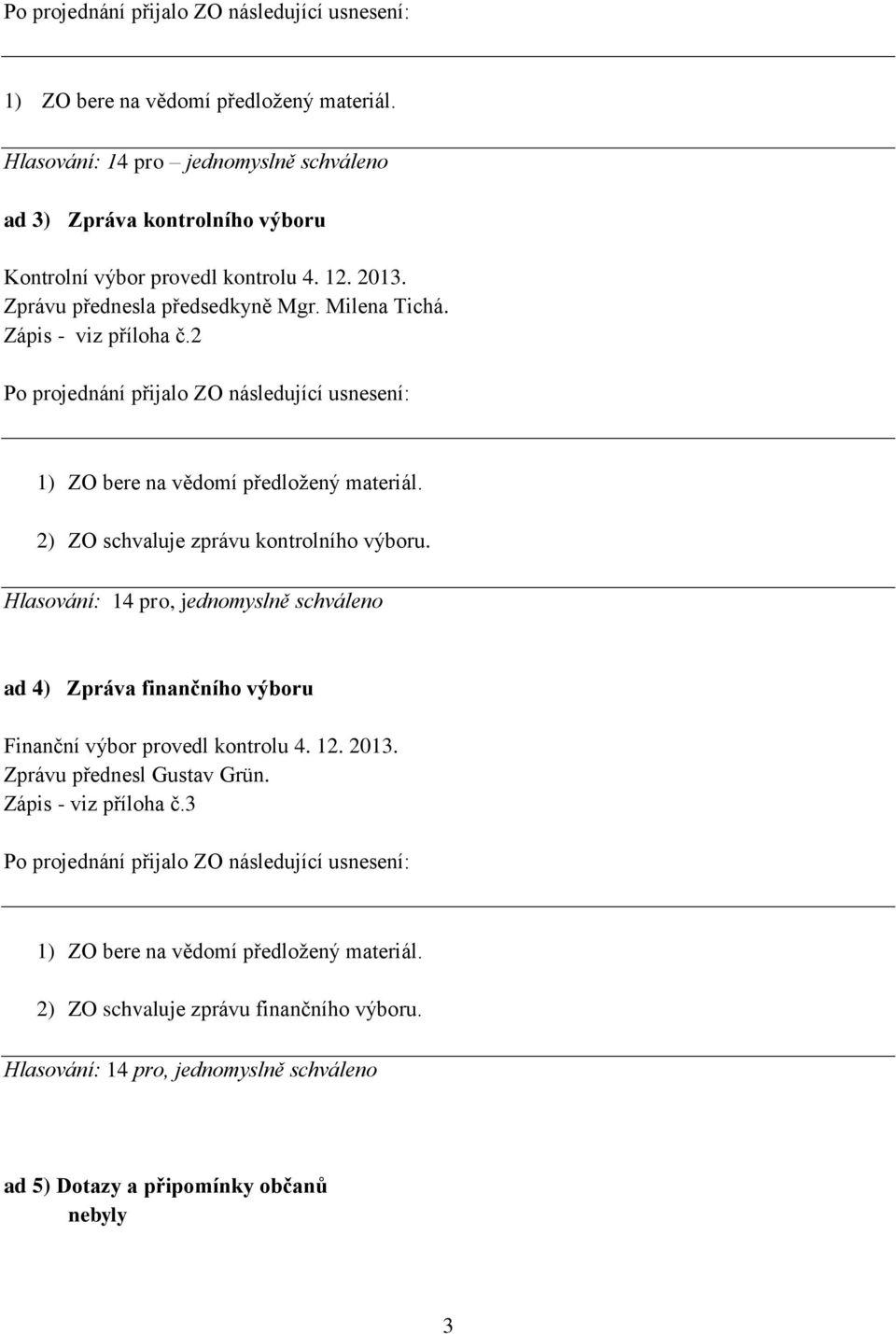 2) ZO schvaluje zprávu kontrolního výboru. Hlasování: 14 pro, jednomyslně schváleno ad 4) Zpráva finančního výboru Finanční výbor provedl kontrolu 4. 12. 2013. Zprávu přednesl Gustav Grün.